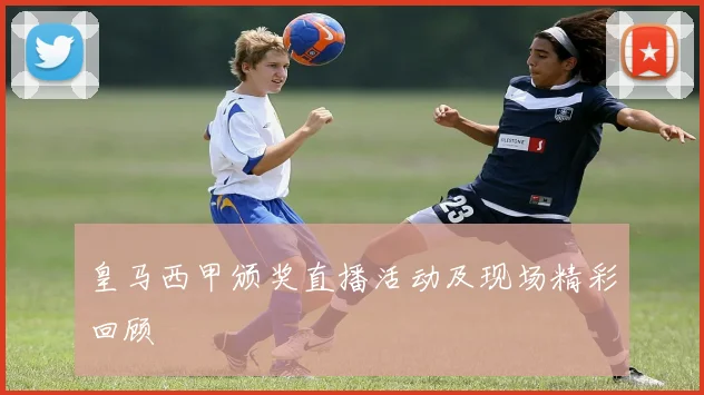 皇马西甲颁奖直播活动及现场精彩回顾