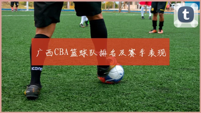 广西CBA篮球队排名及赛季表现