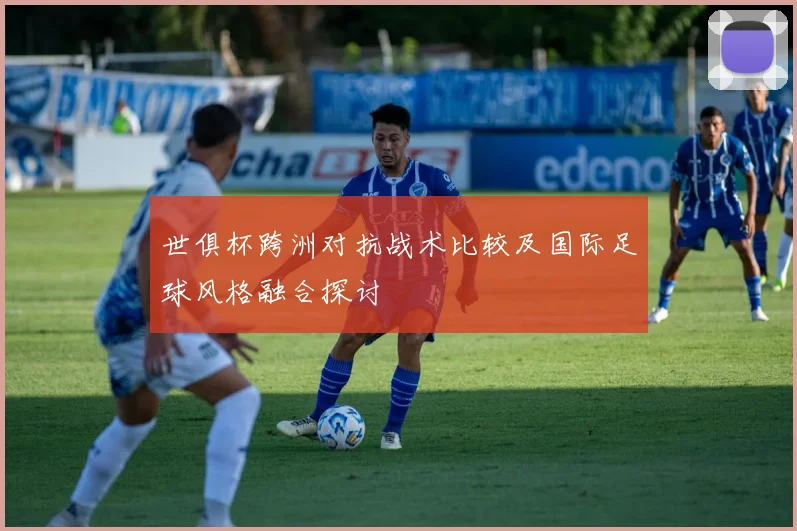 世俱杯跨洲对抗战术比较及国际足球风格融合探讨