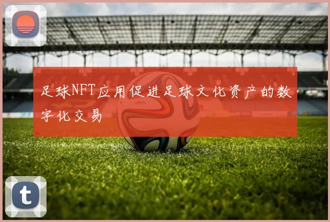 足球NFT应用促进足球文化资产的数字化交易