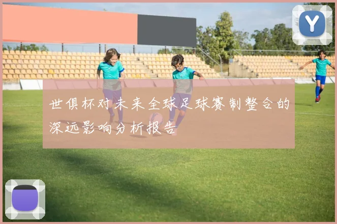 世俱杯对未来全球足球赛制整合的深远影响分析报告