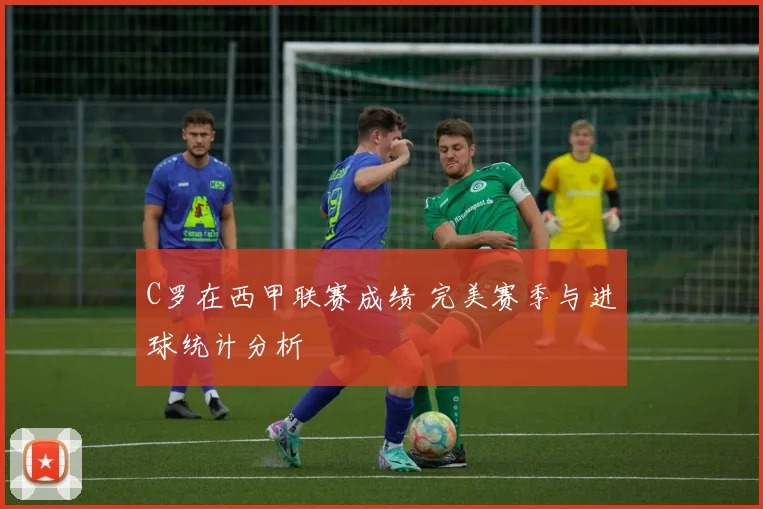 C罗在西甲联赛成绩 完美赛季与进球统计分析