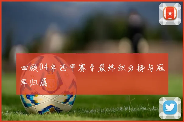 回顾04年西甲赛季最终积分榜与冠军归属