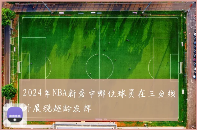 2024年NBA新秀中哪位球员在三分线外展现超龄发挥
