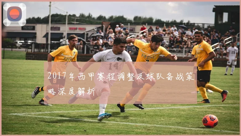 2017年西甲赛程调整及球队备战策略深度解析