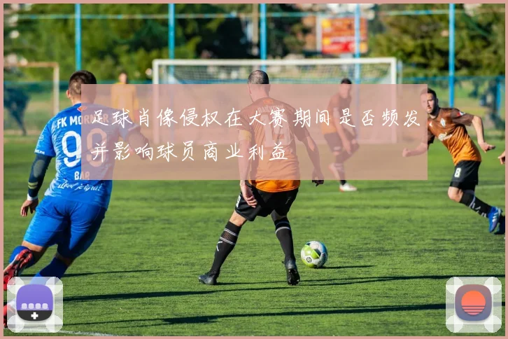 足球肖像侵权在大赛期间是否频发并影响球员商业利益