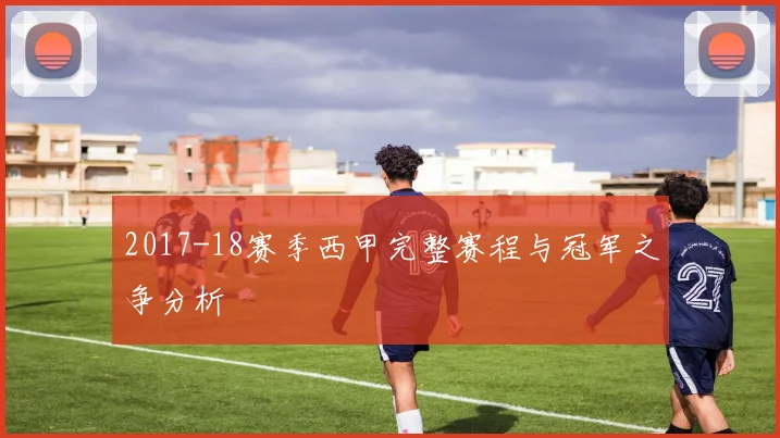 2017-18赛季西甲完整赛程与冠军之争分析